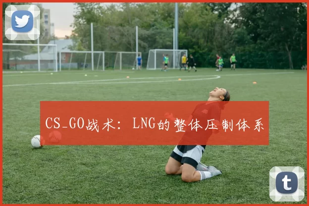 CS_GO战术：LNG的整体压制体系