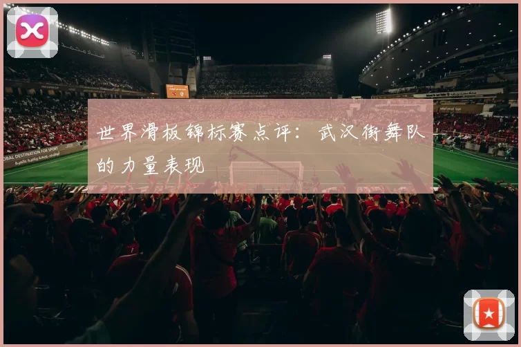 世界滑板锦标赛点评：武汉街舞队的力量表现