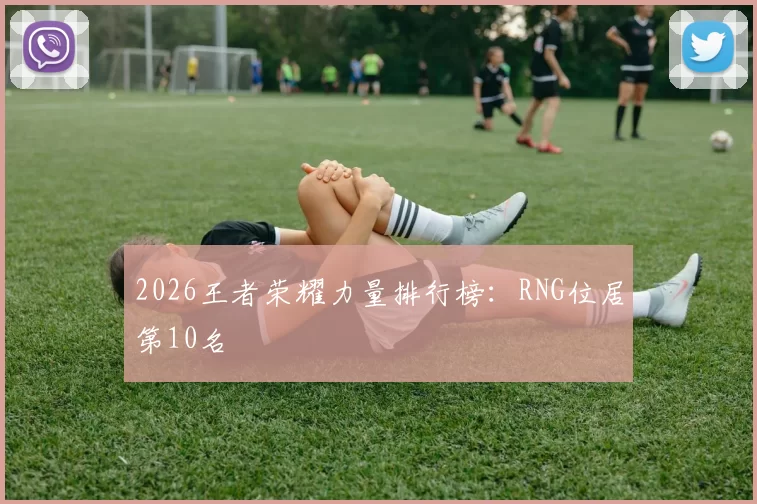 2026王者荣耀力量排行榜：RNG位居第10名