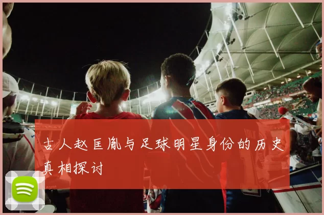 古人赵匡胤与足球明星身份的历史真相探讨