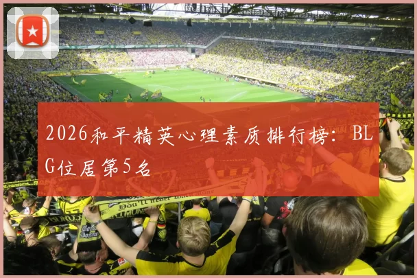 2026和平精英心理素质排行榜：BLG位居第5名