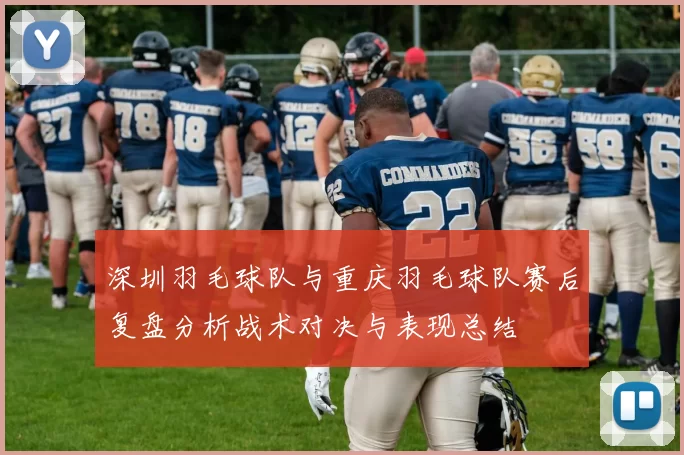 深圳羽毛球队与重庆羽毛球队赛后复盘分析战术对决与表现总结