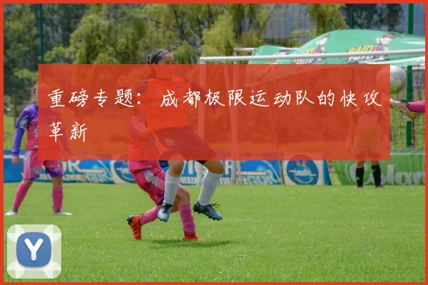 重磅专题：成都极限运动队的快攻革新