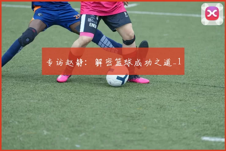 专访赵静：解密篮球成功之道_1