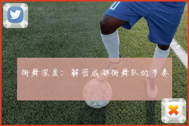 街舞深度：解密成都街舞队的节奏