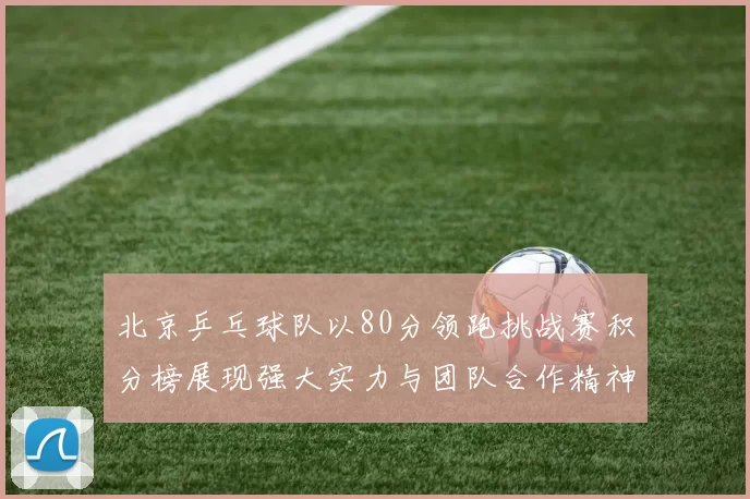 北京乒乓球队以80分领跑挑战赛积分榜展现强大实力与团队合作精神