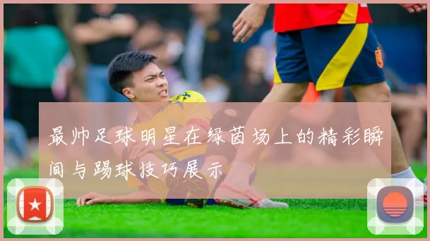 最帅足球明星在绿茵场上的精彩瞬间与踢球技巧展示