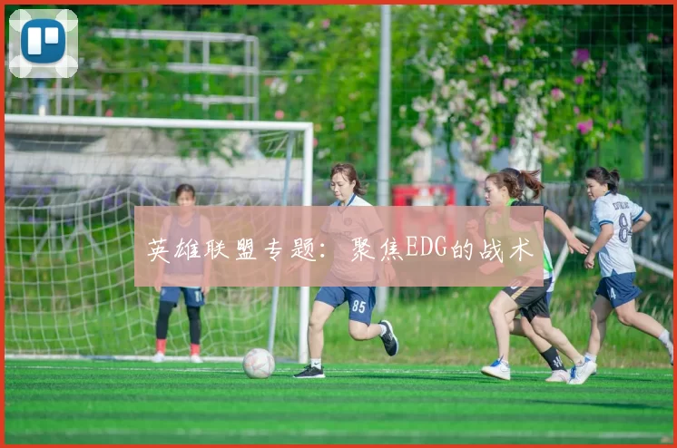 英雄联盟专题：聚焦EDG的战术