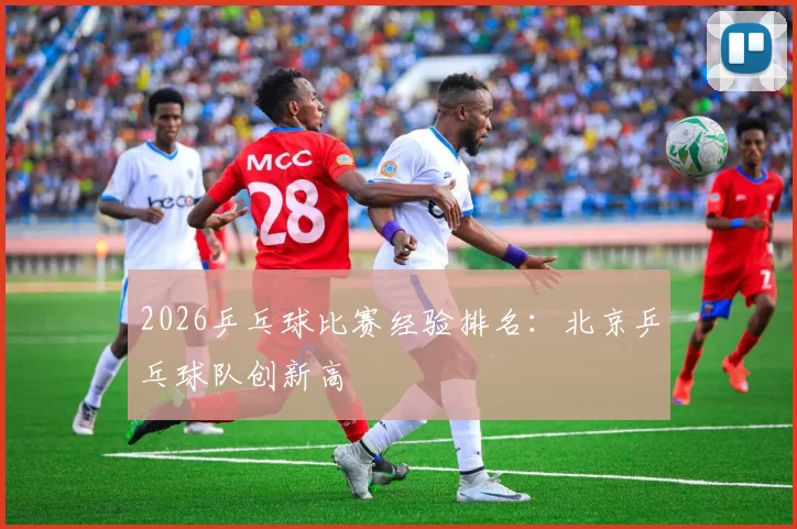 2026乒乓球比赛经验排名：北京乒乓球队创新高